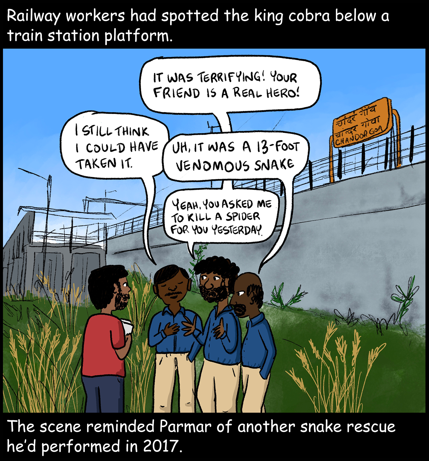 Text (above image): Railway workers had spotted the king cobra below a train station platform. Image: Parmar stands with a notebook and pen with a group of railway workers. The group are standing in a grassy area below a train station platform. A sign beside the platform reads, “Chandor, Goa.” Railway Worker 1 says to Parmar: “It was terrifying! Your friend is a real hero!” Railway Worker 2 says: “I still think I could have taken it.” Railway Worker 3 says: “Uh, it was a 13-foot venomous snake.” Railway Worker 1 says: “Yeah, you asked me to kill a spider for you yesterday.” Text (below image): The scene reminded Parmar of another snake rescue he’d performed in 2017.